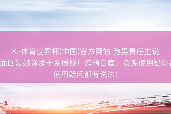 K·体育世界杯(中国)官方网站 跑男责任主说念主员露面回复姚译添干系质疑！偏畸白鹿、资源使用疑问都有说法！