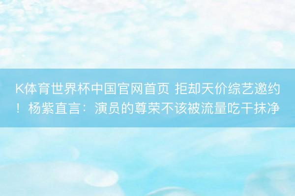 K体育世界杯中国官网首页 拒却天价综艺邀约！杨紫直言：演员的尊荣不该被流量吃干抹净