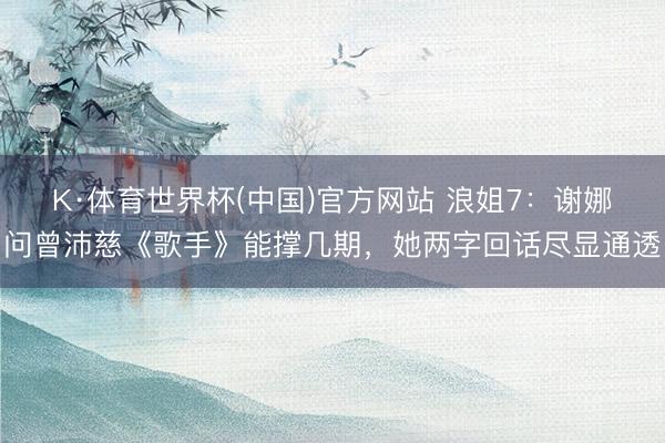 K·体育世界杯(中国)官方网站 浪姐7：谢娜问曾沛慈《歌手》能撑几期，她两字回话尽显通透