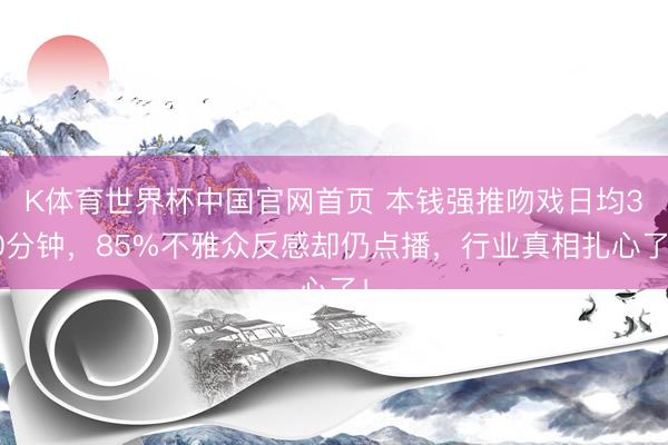 K体育世界杯中国官网首页 本钱强推吻戏日均30分钟，85%不雅众反感却仍点播，行业真相扎心了！