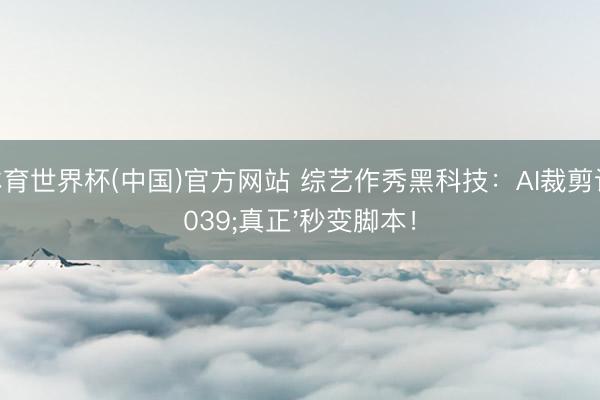 K·体育世界杯(中国)官方网站 综艺作秀黑科技:AI裁剪让'真正'秒变脚本!