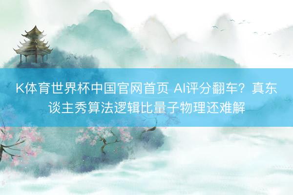 K体育世界杯中国官网首页 AI评分翻车？真东谈主秀算法逻辑比量子物理还难解