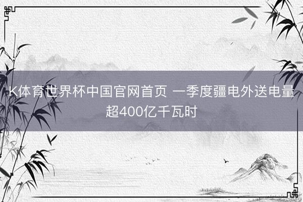 K体育世界杯中国官网首页 一季度疆电外送电量超400亿千瓦时