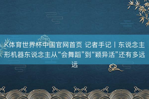K体育世界杯中国官网首页 记者手记丨东说念主形机器东说念主从“会舞蹈”到“颖异活”还有多远