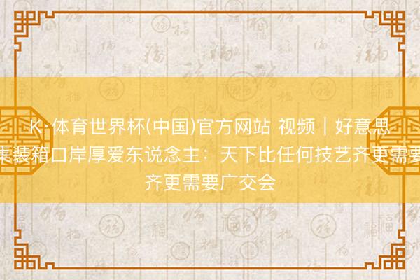 K·体育世界杯(中国)官方网站 视频｜好意思国最大集装箱口岸厚爱东说念主：天下比任何技艺齐更需要广交会