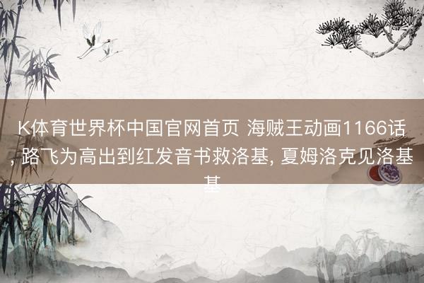K体育世界杯中国官网首页 海贼王动画1166话， 路飞为高出到红发音书救洛基， 夏姆洛克见洛基
