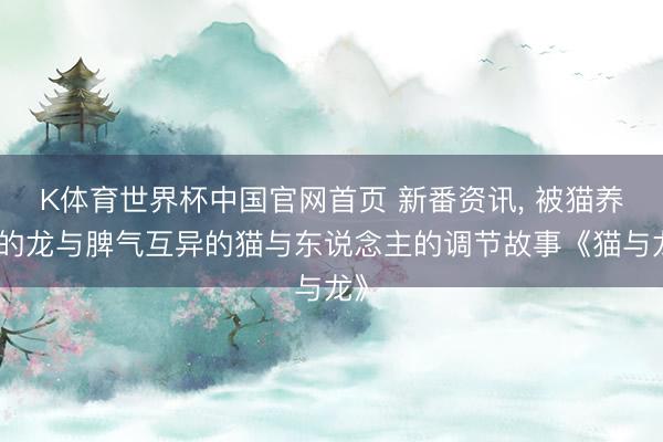 K体育世界杯中国官网首页 新番资讯， 被猫养大的龙与脾气互异的猫与东说念主的调节故事《猫与龙》