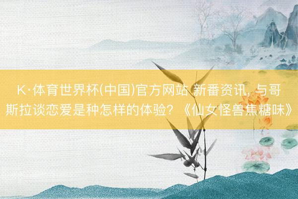 K·体育世界杯(中国)官方网站 新番资讯， 与哥斯拉谈恋爱是种怎样的体验? 《仙女怪兽焦糖味》