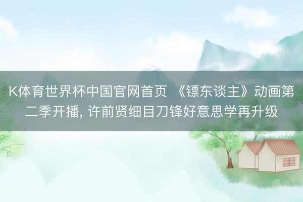 K体育世界杯中国官网首页 《镖东谈主》动画第二季开播， 许前贤细目刀锋好意思学再升级