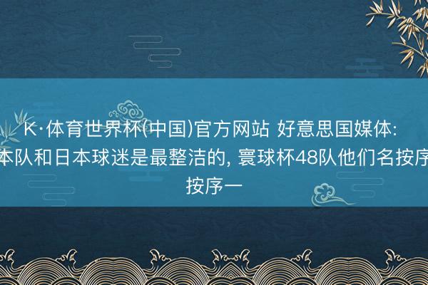 K·体育世界杯(中国)官方网站 好意思国媒体: 日本队和日本球迷是最整洁的， 寰球杯48队他们名按序一