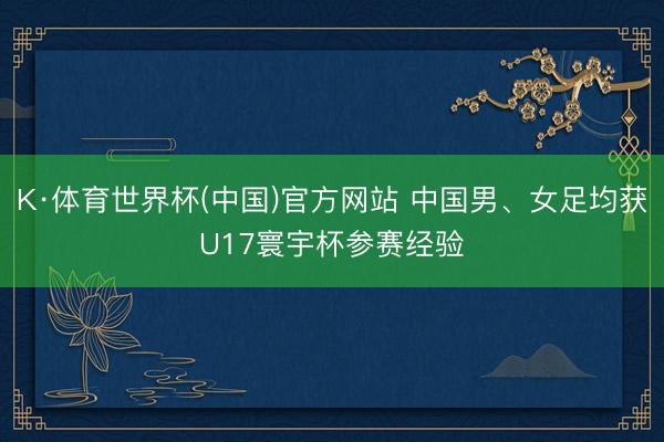 K·体育世界杯(中国)官方网站 中国男、女足均获U17寰宇杯参赛经验