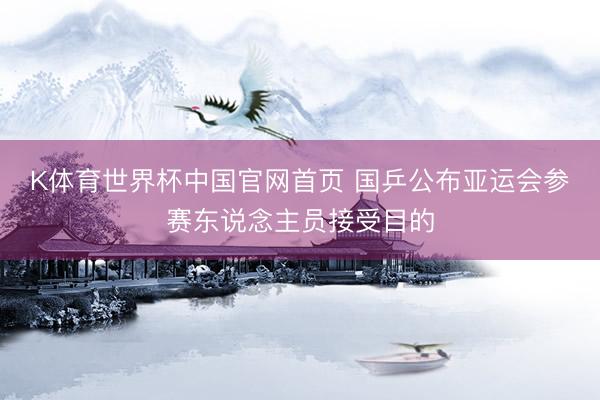 K体育世界杯中国官网首页 国乒公布亚运会参赛东说念主员接受目的