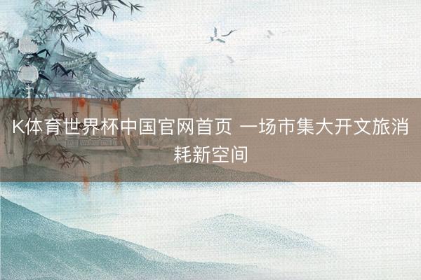 K体育世界杯中国官网首页 一场市集大开文旅消耗新空间