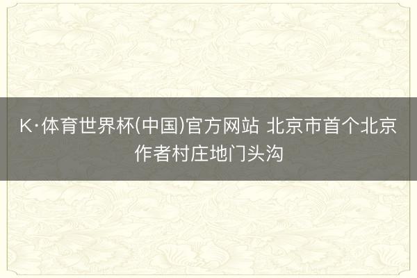 K·体育世界杯(中国)官方网站 北京市首个北京作者村庄地门头沟