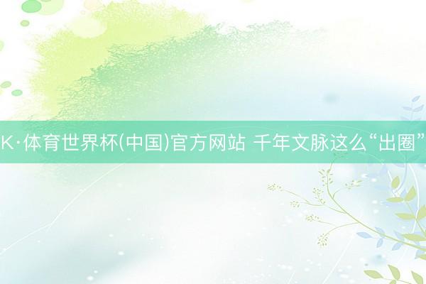K·体育世界杯(中国)官方网站 千年文脉这么“出圈”