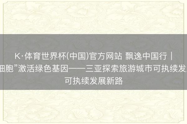 K·体育世界杯(中国)官方网站 飘逸中国行|“无废细胞”激活绿色基因——三亚探索旅游城市可执续发展新路