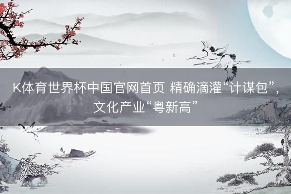 K体育世界杯中国官网首页 精确滴灌“计谋包”,文化产业“粤新高”
