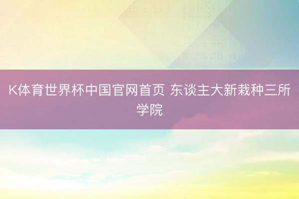 K体育世界杯中国官网首页 东谈主大新栽种三所学院
