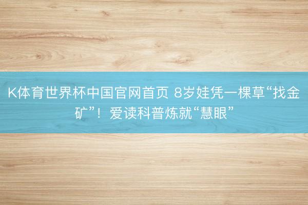 K体育世界杯中国官网首页 8岁娃凭一棵草“找金矿”！爱读科普炼就“慧眼”