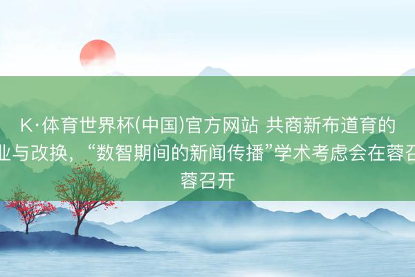 K·体育世界杯(中国)官方网站 共商新布道育的职业与改换，“数智期间的新闻传播”学术考虑会在蓉召开