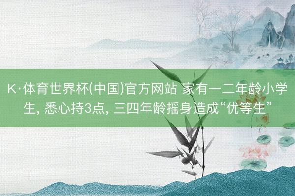 K·体育世界杯(中国)官方网站 家有一二年龄小学生， 悉心持3点， 三四年龄摇身造成“优等生”