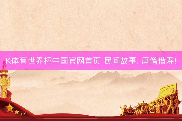 K体育世界杯中国官网首页 民间故事: 唐僧借寿!