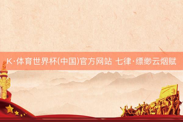 K·体育世界杯(中国)官方网站 七律·缥缈云烟赋