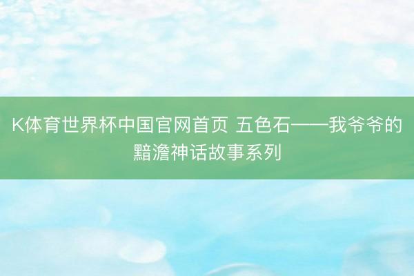 K体育世界杯中国官网首页 五色石——我爷爷的黯澹神话故事系列