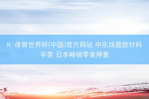 K·体育世界杯(中国)官方网站 中东场面致材料辛苦 日本畅销零食停售