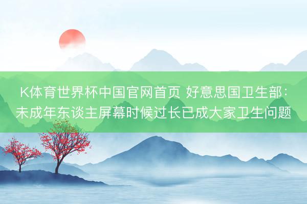 K体育世界杯中国官网首页 好意思国卫生部：未成年东谈主屏幕时候过长已成大家卫生问题