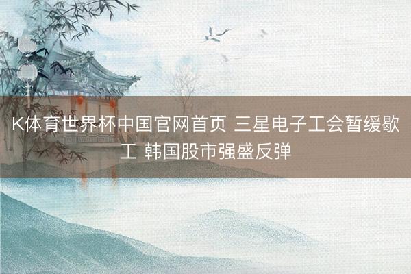 K体育世界杯中国官网首页 三星电子工会暂缓歇工 韩国股市强盛反弹