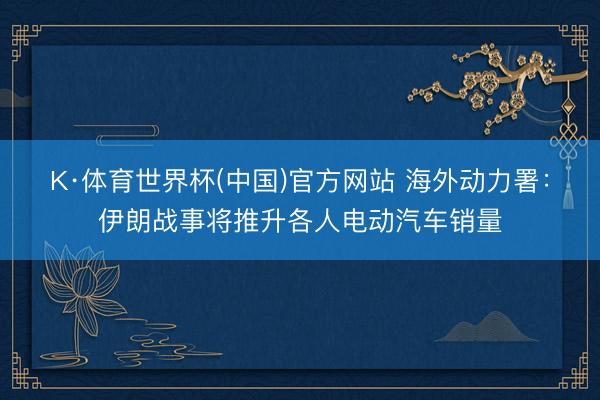 K·体育世界杯(中国)官方网站 海外动力署:伊朗战事将推升各人电动汽车销量