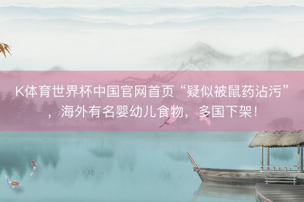 K体育世界杯中国官网首页 “疑似被鼠药沾污”,海外有名婴幼儿食物,多国下架!