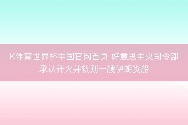 K体育世界杯中国官网首页 好意思中央司令部承认开火并轨则一艘伊朗货船