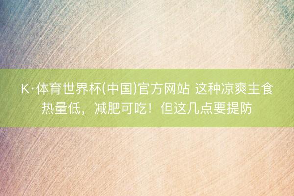 K·体育世界杯(中国)官方网站 这种凉爽主食热量低，减肥可吃！但这几点要提防