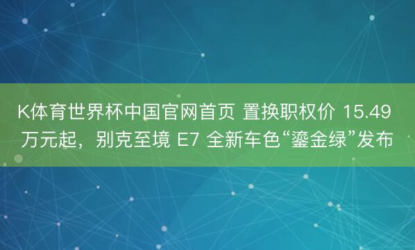 K体育世界杯中国官网首页 置换职权价 15.49 万元起，别克至境 E7 全新车色“鎏金绿”发布