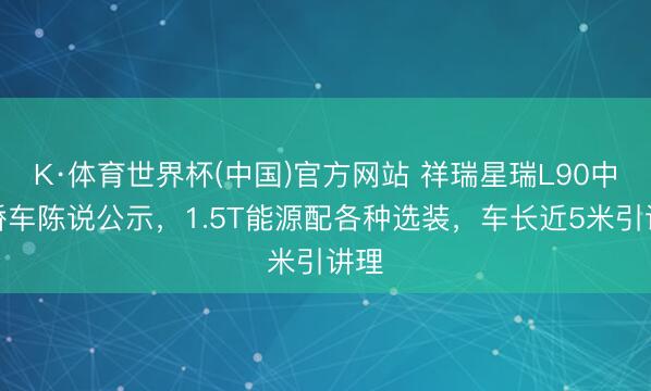 K·体育世界杯(中国)官方网站 祥瑞星瑞L90中型轿车陈说公示，1.5T能源配各种选装，车长近5米引讲理