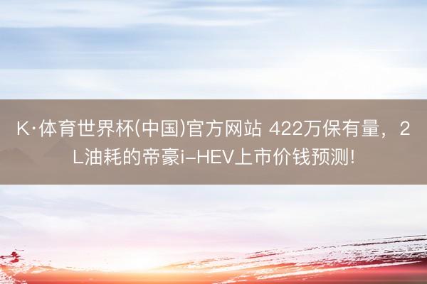 K·体育世界杯(中国)官方网站 422万保有量，2L油耗的帝豪i-HEV上市价钱预测!