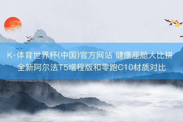 K·体育世界杯(中国)官方网站 健康座舱大比拼 全新阿尔法T5增程版和零跑C10材质对比