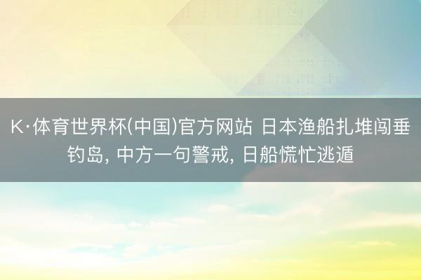 K·体育世界杯(中国)官方网站 日本渔船扎堆闯垂钓岛， 中方一句警戒， 日船慌忙逃遁