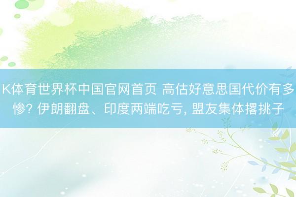 K体育世界杯中国官网首页 高估好意思国代价有多惨? 伊朗翻盘、印度两端吃亏， 盟友集体撂挑子