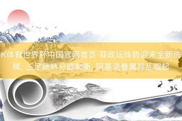 K体育世界杯中国官网首页 菲政坛阵势迎来全新洗牌， 三足鼎峙分庭制衡， 阿基诺眷属趁乱崛起