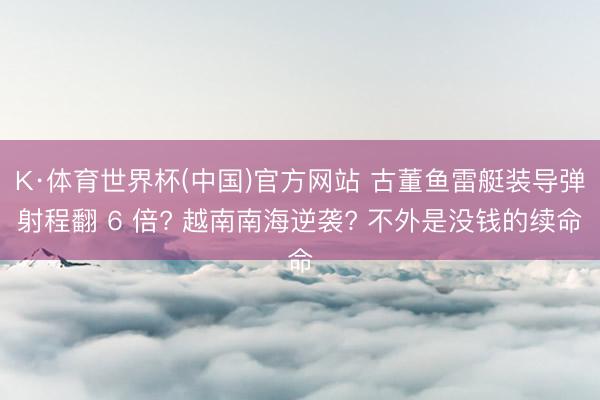 K·体育世界杯(中国)官方网站 古董鱼雷艇装导弹射程翻 6 倍? 越南南海逆袭? 不外是没钱的续命