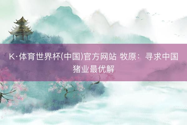 K·体育世界杯(中国)官方网站 牧原：寻求中国猪业最优解