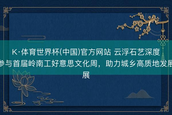 K·体育世界杯(中国)官方网站 云浮石艺深度参与首届岭南工好意思文化周，助力城乡高质地发展