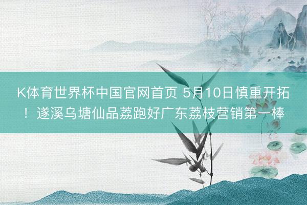 K体育世界杯中国官网首页 5月10日慎重开拓！遂溪乌塘仙品荔跑好广东荔枝营销第一棒