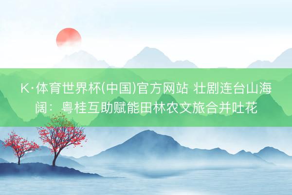 K·体育世界杯(中国)官方网站 壮剧连台山海阔：粤桂互助赋能田林农文旅合并吐花