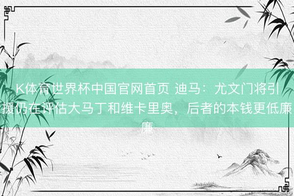 K体育世界杯中国官网首页 迪马：尤文门将引援仍在评估大马丁和维卡里奥，后者的本钱更低廉