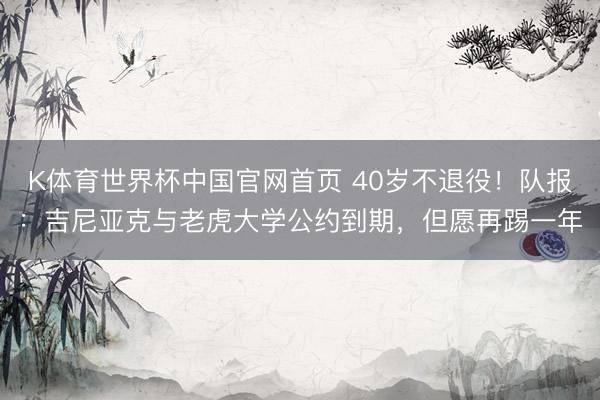 K体育世界杯中国官网首页 40岁不退役！队报：吉尼亚克与老虎大学公约到期，但愿再踢一年