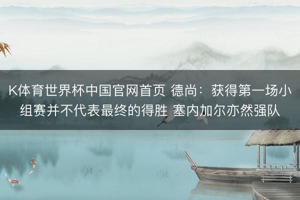 K体育世界杯中国官网首页 德尚：获得第一场小组赛并不代表最终的得胜 塞内加尔亦然强队